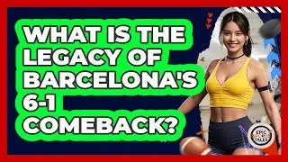 What Is The Legacy Of Barcelona's 6-1 Comeback? - Epic Sports Tales