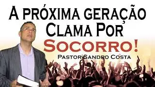A Pr&oacute;xima Gera&ccedil;&atilde;o Clama Por Socorro. Pr. Sandro Costa