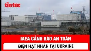IAEA cảnh b&aacute;o an to&agrave;n điện hạt nh&acirc;n tại Ukraine