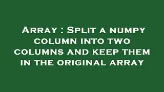 Array : Split a numpy column into two columns and keep them in the original array