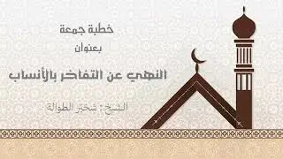 #خطبة_الجمعة بعنوان : النهي عن التفاخر بالأنساب || الشيخ : #شخيّر_الطوالة