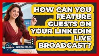 How Can You Feature Guests On Your LinkedIn Live Broadcast? - Get Linked Together