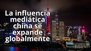 🇨🇳 La influencia medi&aacute;tica china se expande globalmente