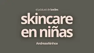 Skincare en ni&ntilde;as - El P&oacute;dcast de bodies | AndreaxAinhoa