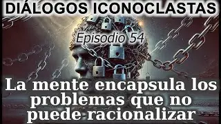 La mente encapsula los problemas que no puede racionalizar | Di&aacute;logos Iconoclastas 54
