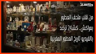 من قلب متحف العطور بمراكش.. كشـ24 ترصد بالفيديو تاريخ العطور المغربية