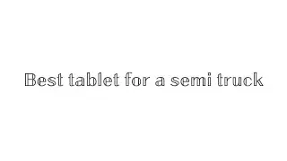 Best tablet to use in a semi truck for E-logs, Gps, entertainment, and all your office needs.