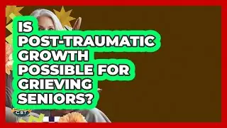 Is Post-traumatic Growth Possible For Grieving Seniors? - Golden Years CBT