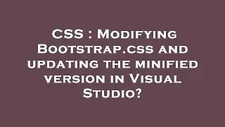 CSS : Modifying Bootstrap.css and updating the minified version in Visual Studio?