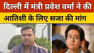 Delhi News: दिल्ली में मंत्री Parvesh Verma ने की Atishi के लिए सजा की मांग
