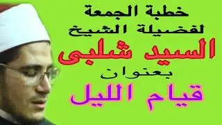 خطبة الجمعة لفضيلة الشيخ السيد شلبى عن قيام الليل