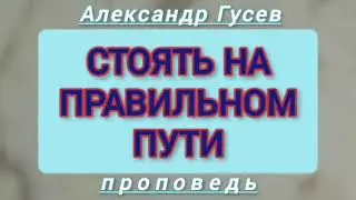 СТОЯТЬ НА ПРАВИЛЬНОМ ПУТИ (Александр Гусев, проповедь).