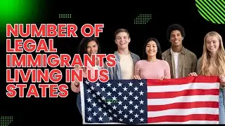 The Number of Legal Immigrants Living in US States | Immigration Statistics