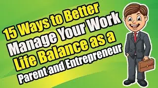 15 Ways to Better Manage Your Work-Life Balance as a Parent and Entrepreneur
