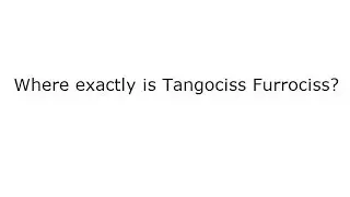 Where Exactly Is Tangociss Furrociss?