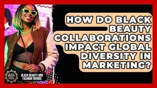 How Do Black Beauty Collaborations Impact Global Diversity In Marketing?