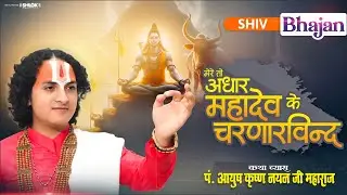 शिव भजन - मेरे तो आधार महादेव के चरणारविन्द ! By Ayush Krishna Nayan Ji Maharaj