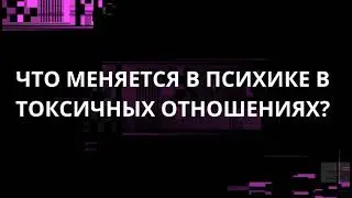 ЧТО МЕНЯЕТСЯ В ПСИХИКЕ В ТОКСИЧНЫХ ОТНОШЕНИЯХ?