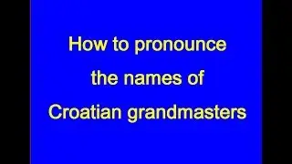 How to pronounce the names of Croatian grandmasters