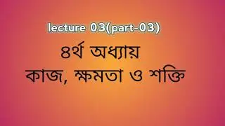 lecture 03(part-3)|| কাজ,ক্ষমতা, শক্তি