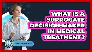 What Is A Surrogate Decision-maker In Medical Treatment? - Everyday Bioethics Expert
