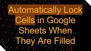 Automatically Lock Cells in Google Sheets When They Are Filled