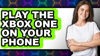 How to Play the Xbox One on Your Phone - Full Guide