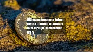 UK lawmakers push to ban crypto political donations over foreign interference fears