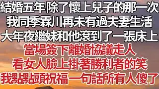 【完結】結婚五年 除了懷上兒子的那一次，我同季霖川再未有過夫妻生活，大年夜繼妹和他滾到了一張床上，當場簽下離婚協議走人，看女人臉上掛著勝利者的笑，我點點頭祝福 一句話所有人傻了#豪门 #情感 #婚姻