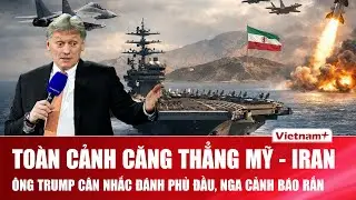 Toàn cảnh căng thẳng Mỹ-Iran: Hạm đội Mỹ giăng thế trận quanh Iran, Nga cảnh báo “thảm kịch tồi tệ”
