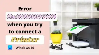 Error 0x00000709 when you try to connect a Printer on Windows PC