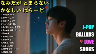 💔 なみだが とまらない ばらーどしゅう | 💔 涙が止まらないJ-POPバラード | 泣ける名曲【歌詞付き】