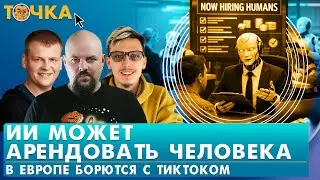 ИИ может арендовать человека, В Европе борются с TikTok, Пузырь готов лопнуть. Программа Точка