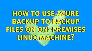 How to use Azure Backup to backup files on on-premises Linux machine? (2 Solutions!!)