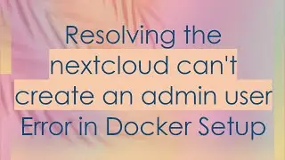 Resolving the nextcloud can't create an admin user Error in Docker Setup