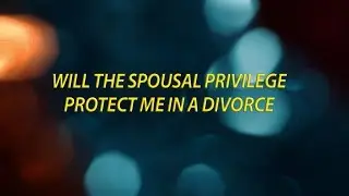 Will the spousal privilege protect me in a divorce