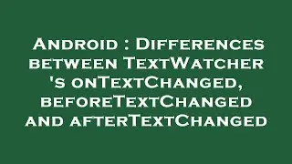 Android : Differences between TextWatcher 's onTextChanged, beforeTextChanged and afterTextChanged