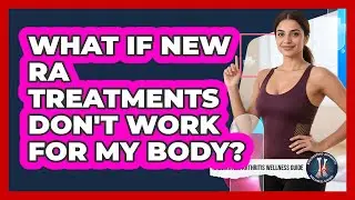 What If New RA Treatments Don't Work For My Body? - Rheumatoid Arthritis Wellness Guide