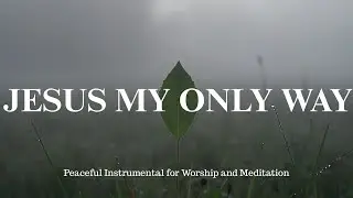 JESUS MY ONLY WAY - Peaceful Soaking Worship | Prophetic Instrumental for Work, Devotional
