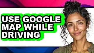 How to Use Google Map While Driving - Full Guide