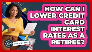 How Can I Lower Credit Card Interest Rates As A Retiree?