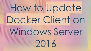 How to Update Docker Client on Windows Server 2016