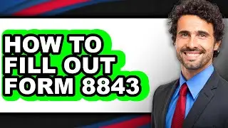 How to Fill Out Form 8843 - Step by Step