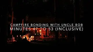 Campfire Bonding With Uncle Bob (minutes 47 to 53 inclusive)