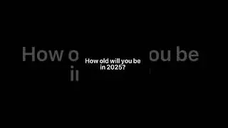 How old will you be in 2025?