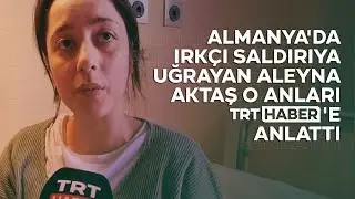 Almanya'da ırkçı saldırıya uğrayan Aleyna Aktaş o anları TRT Haber'e anlattı