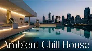 AMBIENT & CHILL HOUSE - LOUNGE RELAXING MUSIC 2025