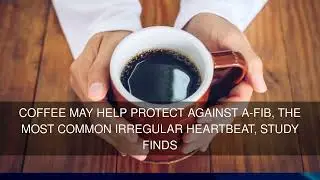Coffee may help protect against A-fib the most common irregular heartbeat study finds