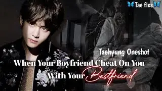 When Your Boyfriend Cheat On You With Your Bestfriend | Taehyung Oneshot