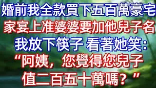 婚前我全款買下百萬豪宅 家宴上准婆婆要加他兒子名 我放下筷子看著她笑!“阿姨，您覺得您兒子值二百五十萬嗎?”#情感故事 #生活經驗  #為人處世  #老年生活#故事